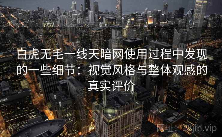 白虎无毛一线天暗网使用过程中发现的一些细节：视觉风格与整体观感的真实评价
