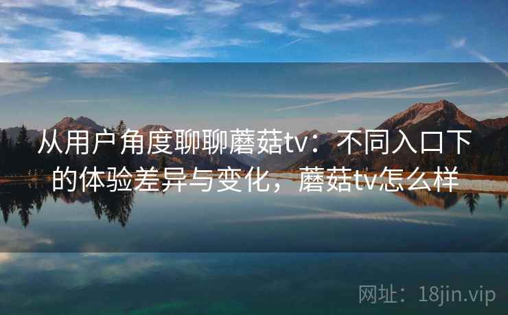从用户角度聊聊蘑菇tv:不同入口下的体验差异与变化,蘑菇tv怎么样 从用户角度聊聊蘑菇tv:不同入口下的体验差异与变化,蘑菇tv怎么样