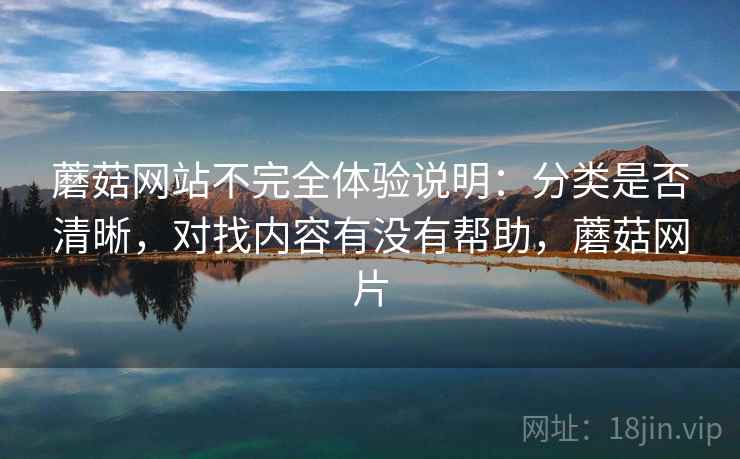 蘑菇网站不完全体验说明:分类是否清晰,对找内容有没有帮助,蘑菇网片 蘑菇网站不完全体验说明:分类是否清晰,对找内容有没有帮助,蘑菇网片