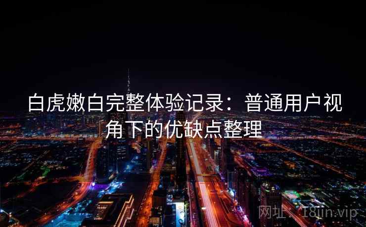 白虎嫩白完整体验记录：普通用户视角下的优缺点整理