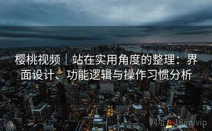 樱桃视频｜站在实用角度的整理：界面设计、功能逻辑与操作习惯分析