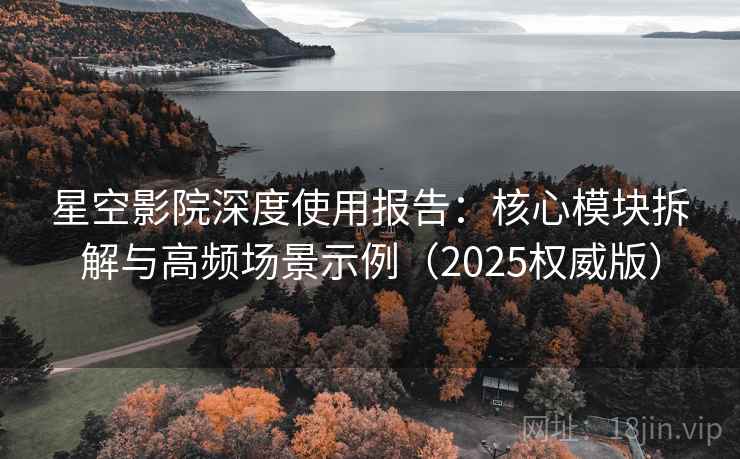星空影院深度使用报告:核心模块拆解与高频场景示例(2025权威版) 星空影院深度使用报告:核心模块拆解与高频场景示例(2025权威版)