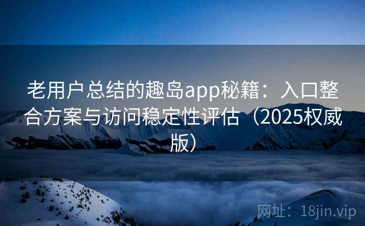 老用户总结的趣岛app秘籍：入口整合方案与访问稳定性评估（2025权威版）