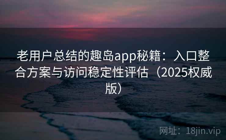 老用户总结的趣岛app秘籍：入口整合方案与访问稳定性评估（2025权威版）