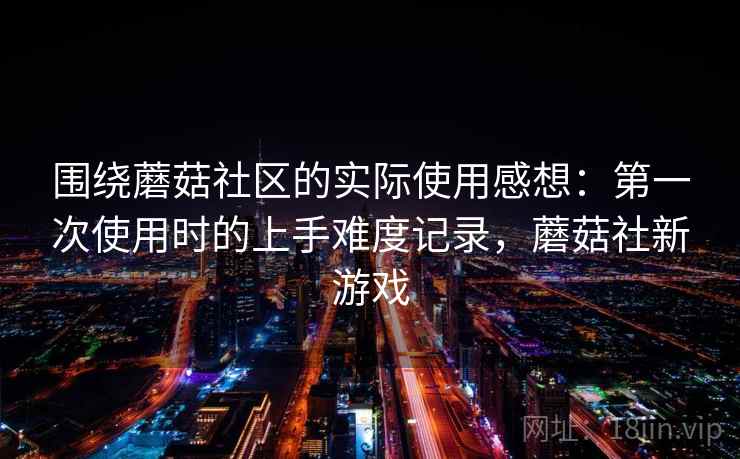 围绕蘑菇社区的实际使用感想：第一次使用时的上手难度记录，蘑菇社新游戏