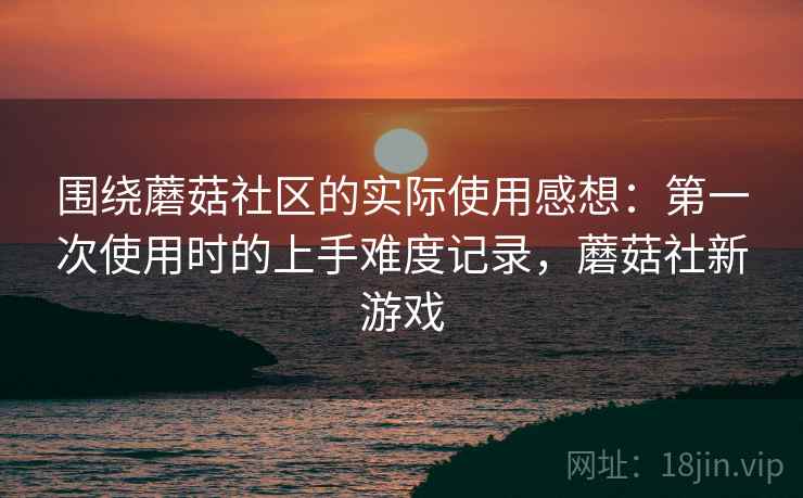 围绕蘑菇社区的实际使用感想：第一次使用时的上手难度记录，蘑菇社新游戏
