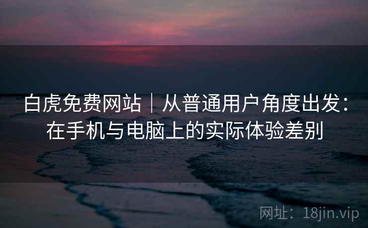 白虎免费网站｜从普通用户角度出发：在手机与电脑上的实际体验差别