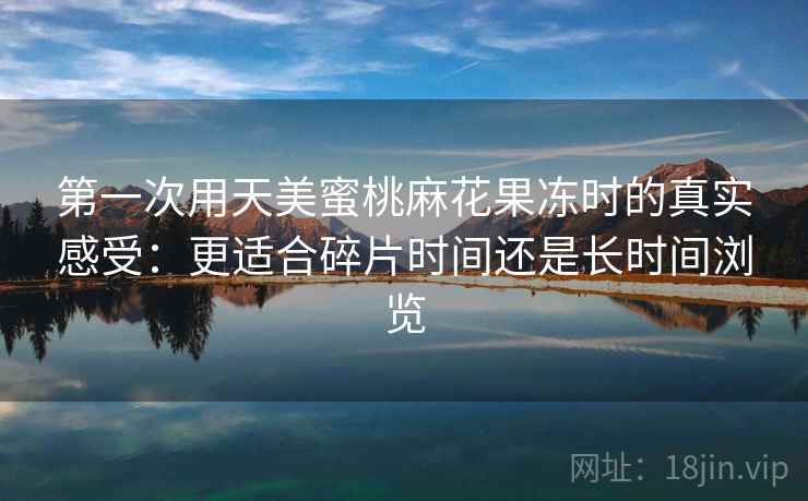 第一次用天美蜜桃麻花果冻时的真实感受：更适合碎片时间还是长时间浏览