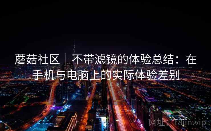 蘑菇社区｜不带滤镜的体验总结：在手机与电脑上的实际体验差别