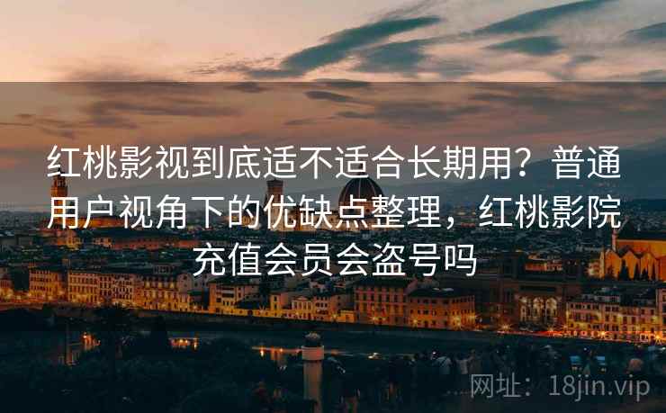 红桃影视到底适不适合长期用？普通用户视角下的优缺点整理，红桃影院充值会员会盗号吗