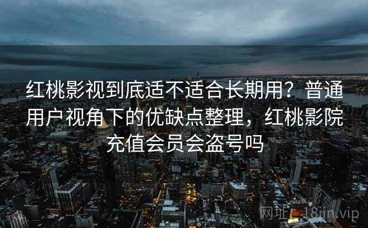 红桃影视到底适不适合长期用？普通用户视角下的优缺点整理，红桃影院充值会员会盗号吗
