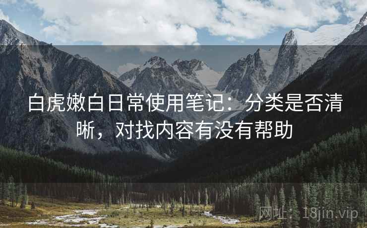 白虎嫩白日常使用笔记：分类是否清晰，对找内容有没有帮助