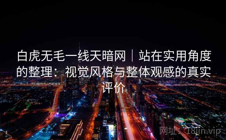 白虎无毛一线天暗网｜站在实用角度的整理：视觉风格与整体观感的真实评价