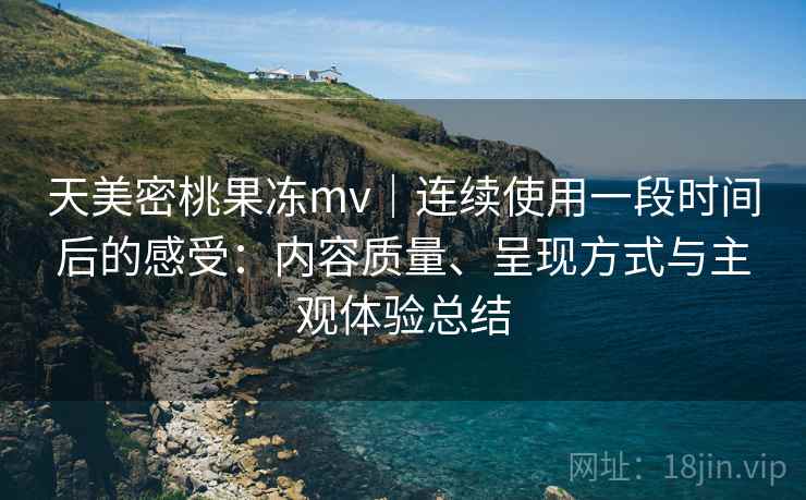 天美密桃果冻mv｜连续使用一段时间后的感受：内容质量、呈现方式与主观体验总结