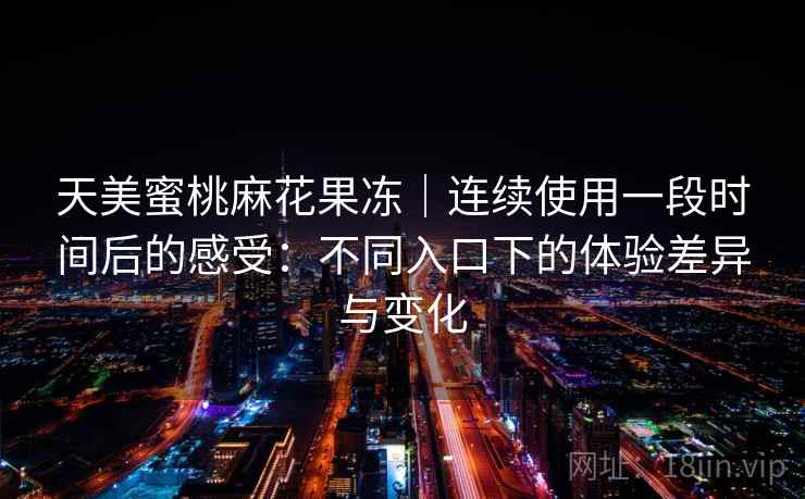 天美蜜桃麻花果冻｜连续使用一段时间后的感受：不同入口下的体验差异与变化