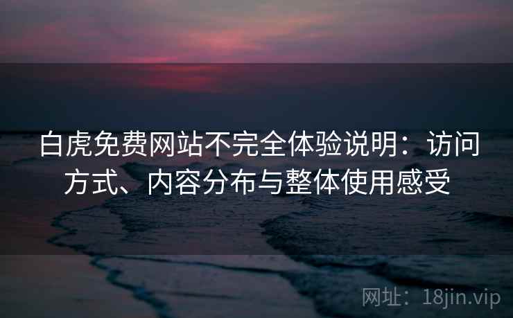 白虎免费网站不完全体验说明：访问方式、内容分布与整体使用感受