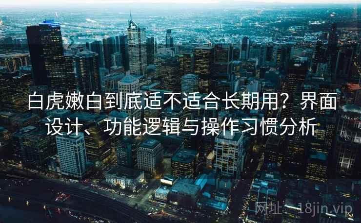 白虎嫩白到底适不适合长期用？界面设计、功能逻辑与操作习惯分析
