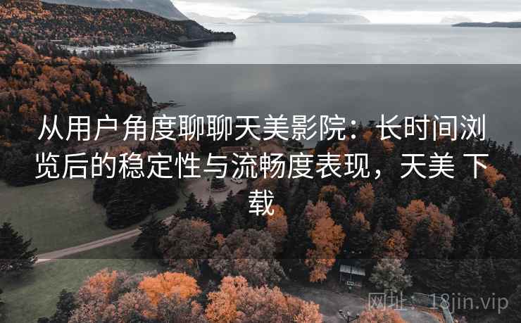 从用户角度聊聊天美影院：长时间浏览后的稳定性与流畅度表现，天美 下载