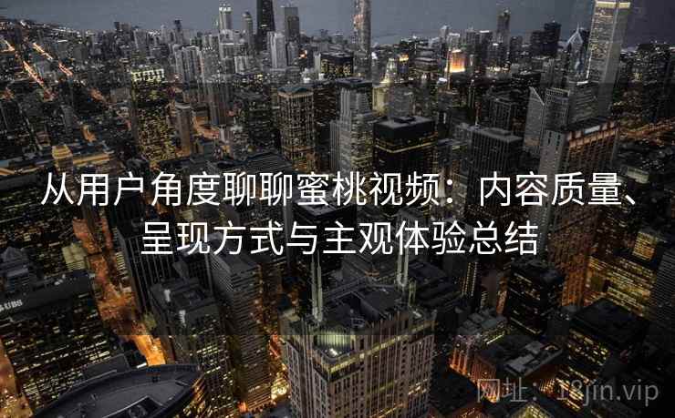 从用户角度聊聊蜜桃视频：内容质量、呈现方式与主观体验总结