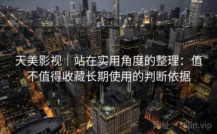 天美影视｜站在实用角度的整理：值不值得收藏长期使用的判断依据