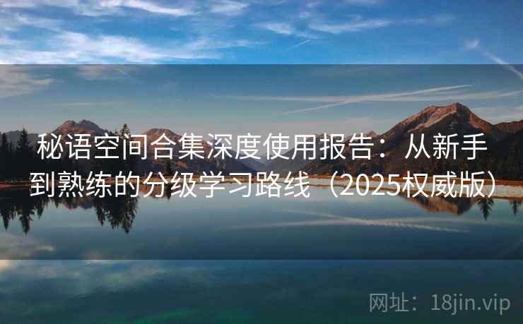 秘语空间合集深度使用报告：从新手到熟练的分级学习路线（2025权威版）