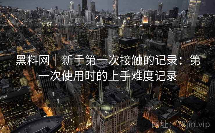 黑料网｜新手第一次接触的记录：第一次使用时的上手难度记录