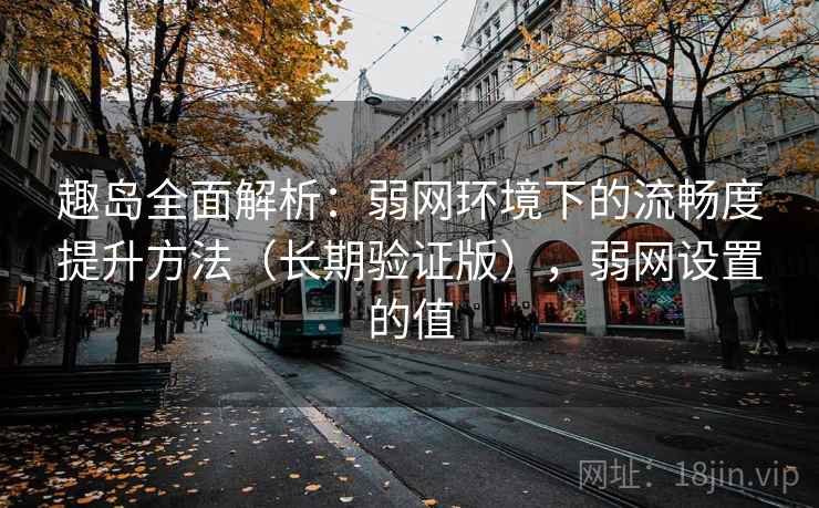 趣岛全面解析：弱网环境下的流畅度提升方法（长期验证版），弱网设置的值