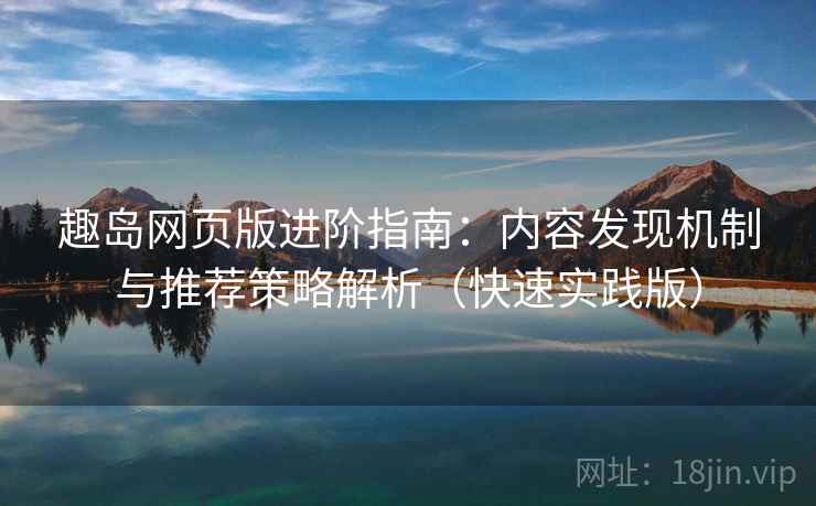 趣岛网页版进阶指南：内容发现机制与推荐策略解析（快速实践版）