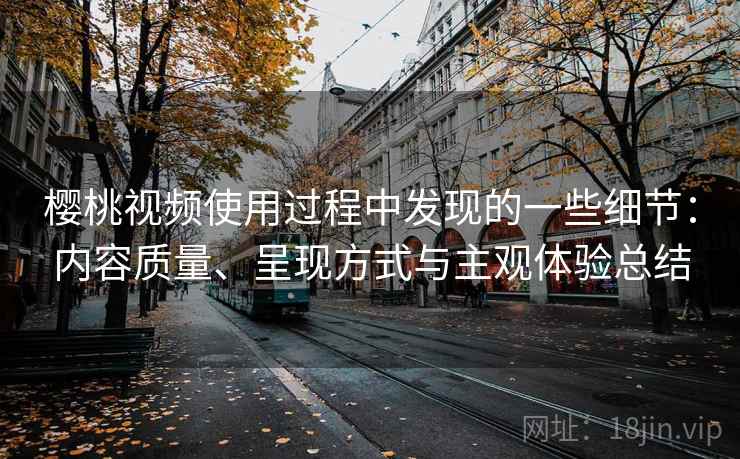 樱桃视频使用过程中发现的一些细节：内容质量、呈现方式与主观体验总结