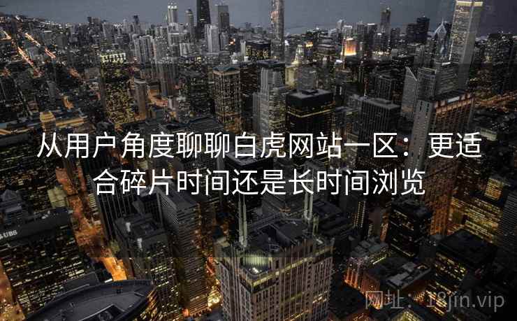 从用户角度聊聊白虎网站一区：更适合碎片时间还是长时间浏览