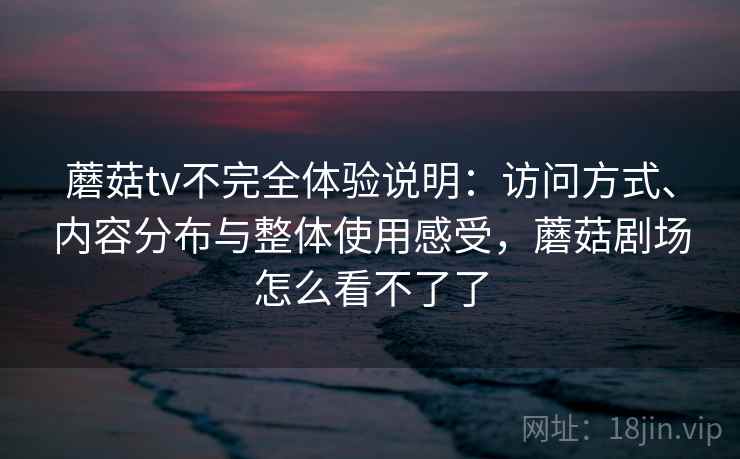 蘑菇tv不完全体验说明：访问方式、内容分布与整体使用感受，蘑菇剧场怎么看不了了