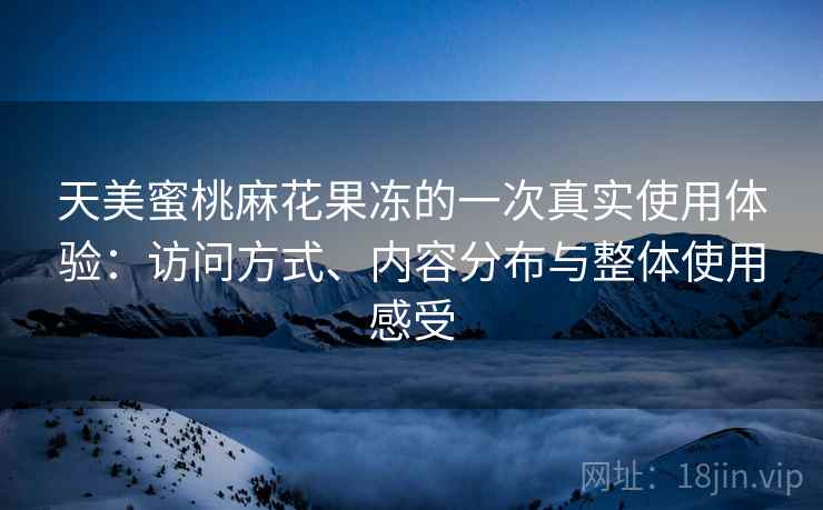 天美蜜桃麻花果冻的一次真实使用体验：访问方式、内容分布与整体使用感受