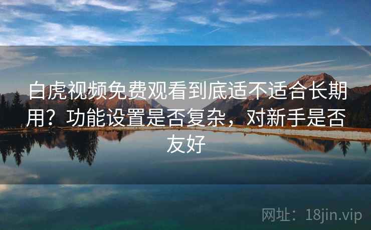白虎视频免费观看到底适不适合长期用？功能设置是否复杂，对新手是否友好
