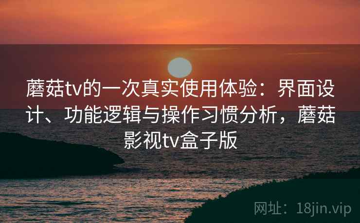 蘑菇tv的一次真实使用体验：界面设计、功能逻辑与操作习惯分析，蘑菇影视tv盒子版