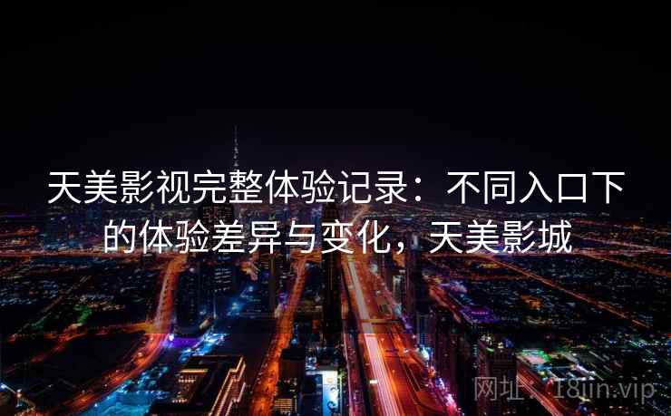 天美影视完整体验记录：不同入口下的体验差异与变化，天美影城