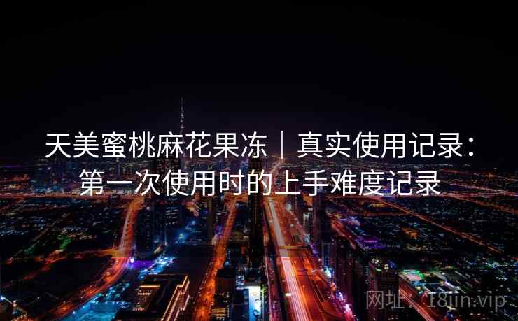 天美蜜桃麻花果冻｜真实使用记录：第一次使用时的上手难度记录