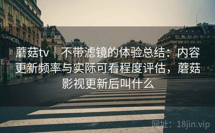 蘑菇tv｜不带滤镜的体验总结：内容更新频率与实际可看程度评估，蘑菇影视更新后叫什么