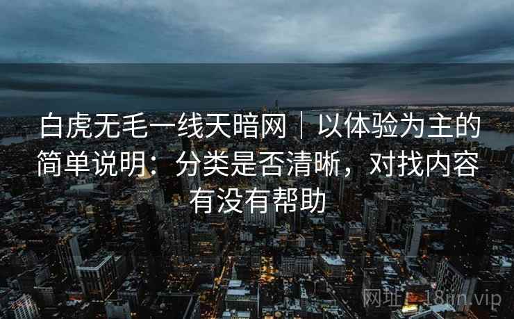 白虎无毛一线天暗网｜以体验为主的简单说明：分类是否清晰，对找内容有没有帮助