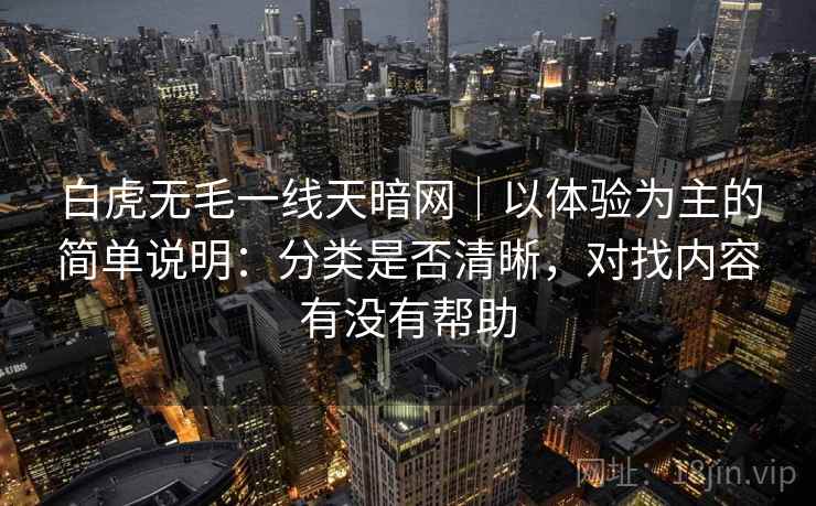 白虎无毛一线天暗网｜以体验为主的简单说明：分类是否清晰，对找内容有没有帮助