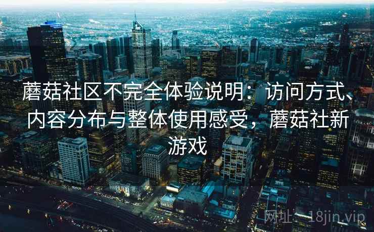 蘑菇社区不完全体验说明：访问方式、内容分布与整体使用感受，蘑菇社新游戏