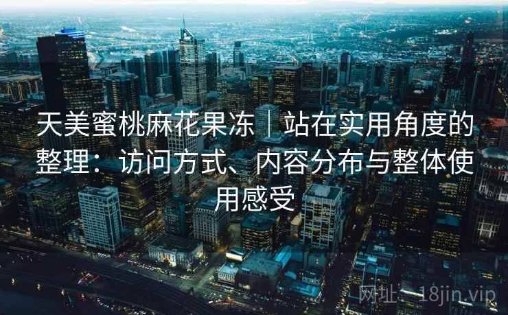 天美蜜桃麻花果冻｜站在实用角度的整理：访问方式、内容分布与整体使用感受