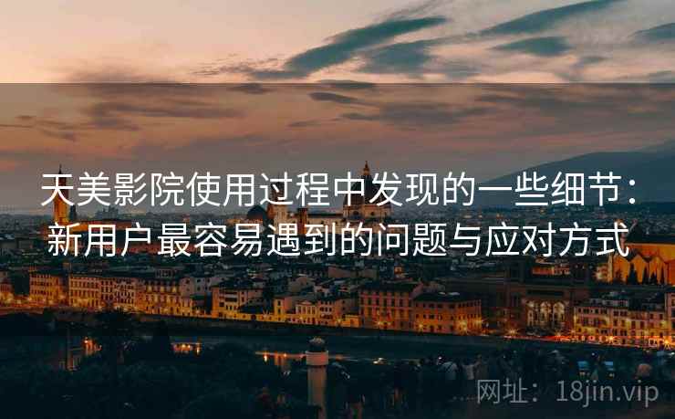 天美影院使用过程中发现的一些细节：新用户最容易遇到的问题与应对方式