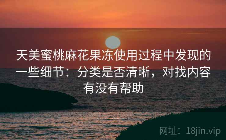 天美蜜桃麻花果冻使用过程中发现的一些细节：分类是否清晰，对找内容有没有帮助