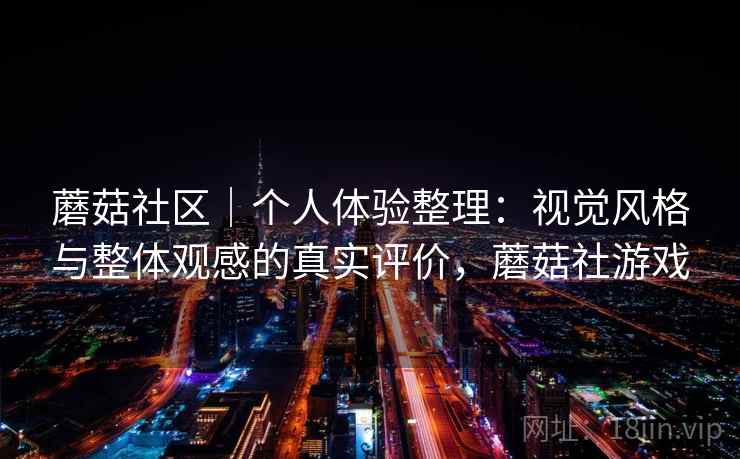 蘑菇社区｜个人体验整理：视觉风格与整体观感的真实评价，蘑菇社游戏
