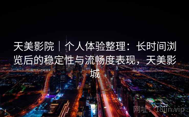 天美影院｜个人体验整理：长时间浏览后的稳定性与流畅度表现，天美影城