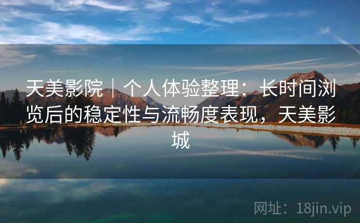 天美影院｜个人体验整理：长时间浏览后的稳定性与流畅度表现，天美影城