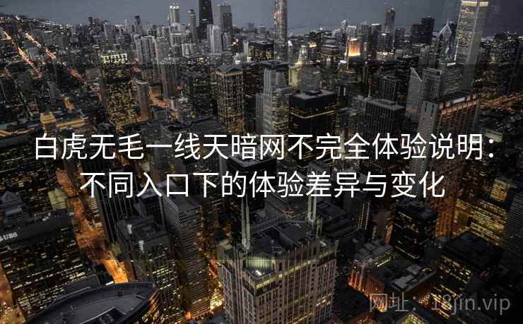 白虎无毛一线天暗网不完全体验说明：不同入口下的体验差异与变化