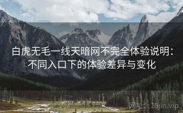 白虎无毛一线天暗网不完全体验说明：不同入口下的体验差异与变化