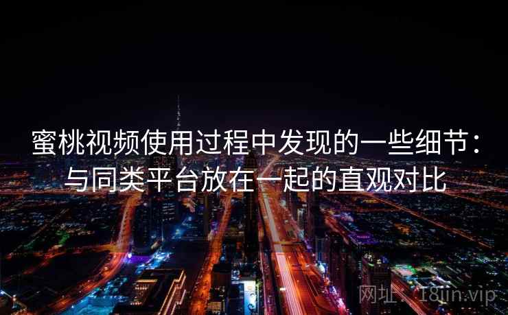 蜜桃视频使用过程中发现的一些细节：与同类平台放在一起的直观对比