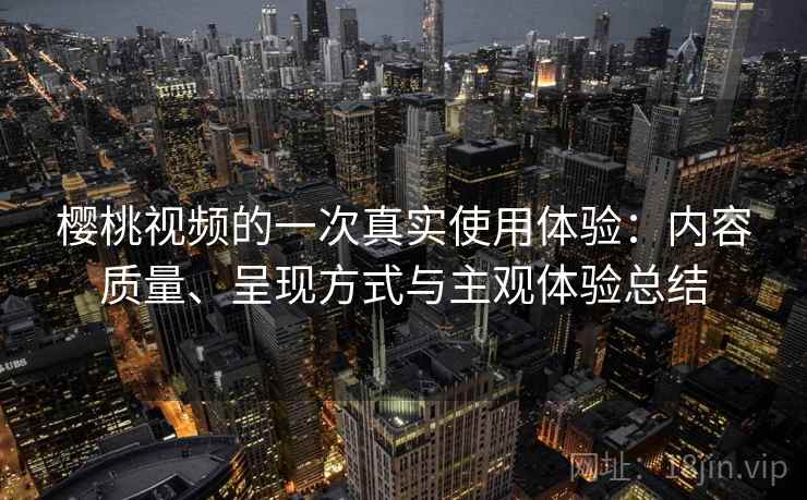 樱桃视频的一次真实使用体验:内容质量、呈现方式与主观体验总结 樱桃视频的一次真实使用体验:内容质量、呈现方式与主观体验总结